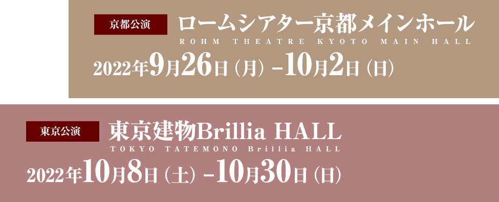ロームシアター京都メインホール　2022年9月26日（月）-10月2日（日）　東京建物Brillia HALL 2022年10月8日（土）-10月30日（日）
